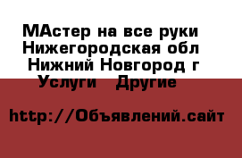 МАстер на все руки - Нижегородская обл., Нижний Новгород г. Услуги » Другие   